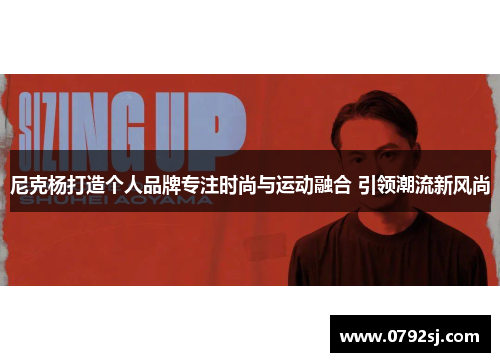 尼克杨打造个人品牌专注时尚与运动融合 引领潮流新风尚 尼克杨打造个人品牌专注时尚与运动融合 引领潮流新风尚