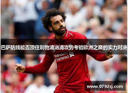 巴萨防线能否顶住利物浦汹涌攻势考验欧洲之巅的实力对决 巴萨防线能否顶住利物浦汹涌攻势考验欧洲之巅的实力对决