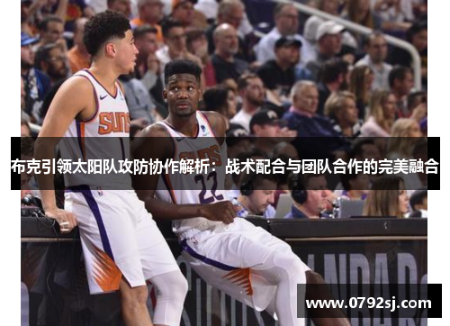 布克引领太阳队攻防协作解析：战术配合与团队合作的完美融合