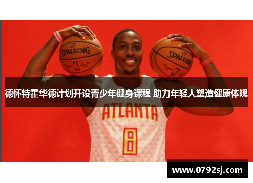 德怀特霍华德计划开设青少年健身课程 助力年轻人塑造健康体魄